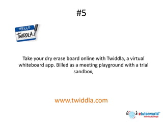 #5
Take your dry erase board online with Twiddla, a virtual
whiteboard app. Billed as a meeting playground with a trial
sandbox,
www.twiddla.com
 