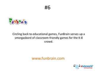 #6
Circling back to educational games, FunBrain serves up a
smorgasbord of classroom-friendly games for the K-8
crowd.
www.funbrain.com
 
