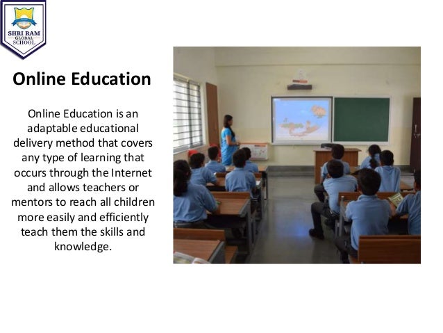 Online Education
Online Education is an
adaptable educational
delivery method that covers
any type of learning that
occurs through the Internet
and allows teachers or
mentors to reach all children
more easily and efficiently
teach them the skills and
knowledge.