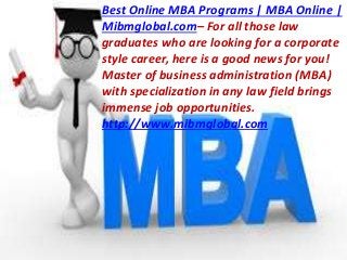 Best Online MBA Programs | MBA Online |
Mibmglobal.com– For all those law
graduates who are looking for a corporate
style career, here is a good news for you!
Master of business administration (MBA)
with specialization in any law field brings
immense job opportunities.
http://www.mibmglobal.com
 