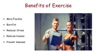 Benefits of Exercise
➢ More Flexible
➢ Burn Fat
➢ Reduces Stress
➢ Relieves tension
➢ Prevent diseases
 
