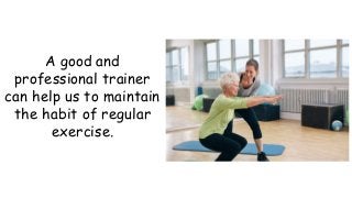 A good and
professional trainer
can help us to maintain
the habit of regular
exercise.
 