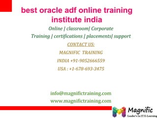 best oracle adf online training
institute india
Online | classroom| Corporate
Training | certifications | placements| support
CONTACT US:
MAGNIFIC TRAINING
INDIA +91-9052666559
USA : +1-678-693-3475
info@magnifictraining.com
www.magnifictraining.com
 
