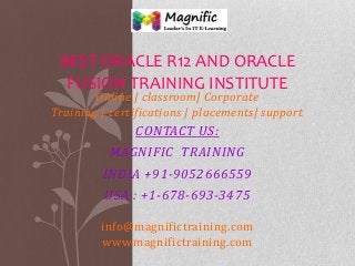 Online | classroom| Corporate
Training | certifications | placements| support
CONTACT US:
MAGNIFIC TRAINING
INDIA +91-9052666559
USA : +1-678-693-3475
info@magnifictraining.com
www.magnifictraining.com
BEST ORACLE R12 AND ORACLE
FUSION TRAINING INSTITUTE
 