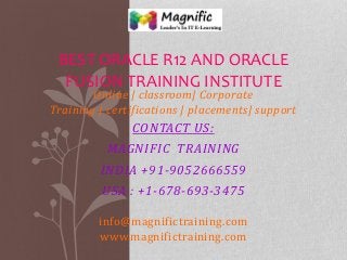 Online | classroom| Corporate
Training | certifications | placements| support
CONTACT US:
MAGNIFIC TRAINING
INDIA +91-9052666559
USA : +1-678-693-3475
info@magnifictraining.com
www.magnifictraining.com
BEST ORACLE R12 AND ORACLE
FUSION TRAINING INSTITUTE
 