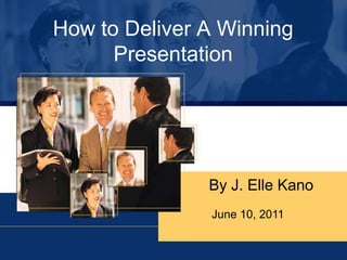 How to Deliver A Winning Presentation By J. Elle Kano June 10, 2011 