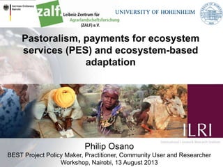 Pastoralism, payments for ecosystem
services (PES) and ecosystem-based
adaptation
Philip Osano
BEST Project Policy Maker, Practitioner, Community User and Researcher
Workshop, Nairobi, 13 August 2013
 