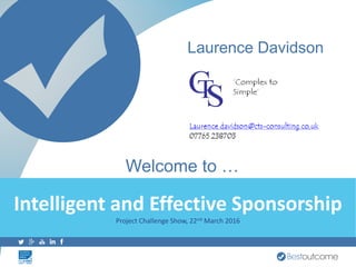 Intelligent Governance : Smart Gateways and Sharp CommunicationsIntelligent Governance : Smart Gateways and Sharp Communications
Intelligent and Effective Sponsorship
Project Challenge Show, 22nd March 2016
Welcome to …
Laurence Davidson
 