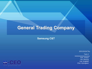 General Trading Company Samsung C&T 2010.03.04.Thu Team 4 Suh, Jinwon Lee, jiwoong Lee, jungloke Choi, myungwon 