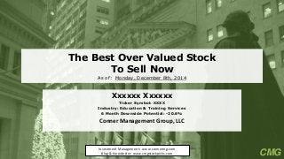 The Best Over Valued StockTo Sell NowAs of: Monday, December 8th, 2014 
Xxxxxx Xxxxxx 
Ticker Symbol: XXXX 
Industry: Education & Training Services 
6Month Downside Potential: -20.6% 
Conner Management Group, LLC 
Investment Management: www.connermg.com 
Blog & Newsletter: www.cmgstockpicks.com 
CMG  