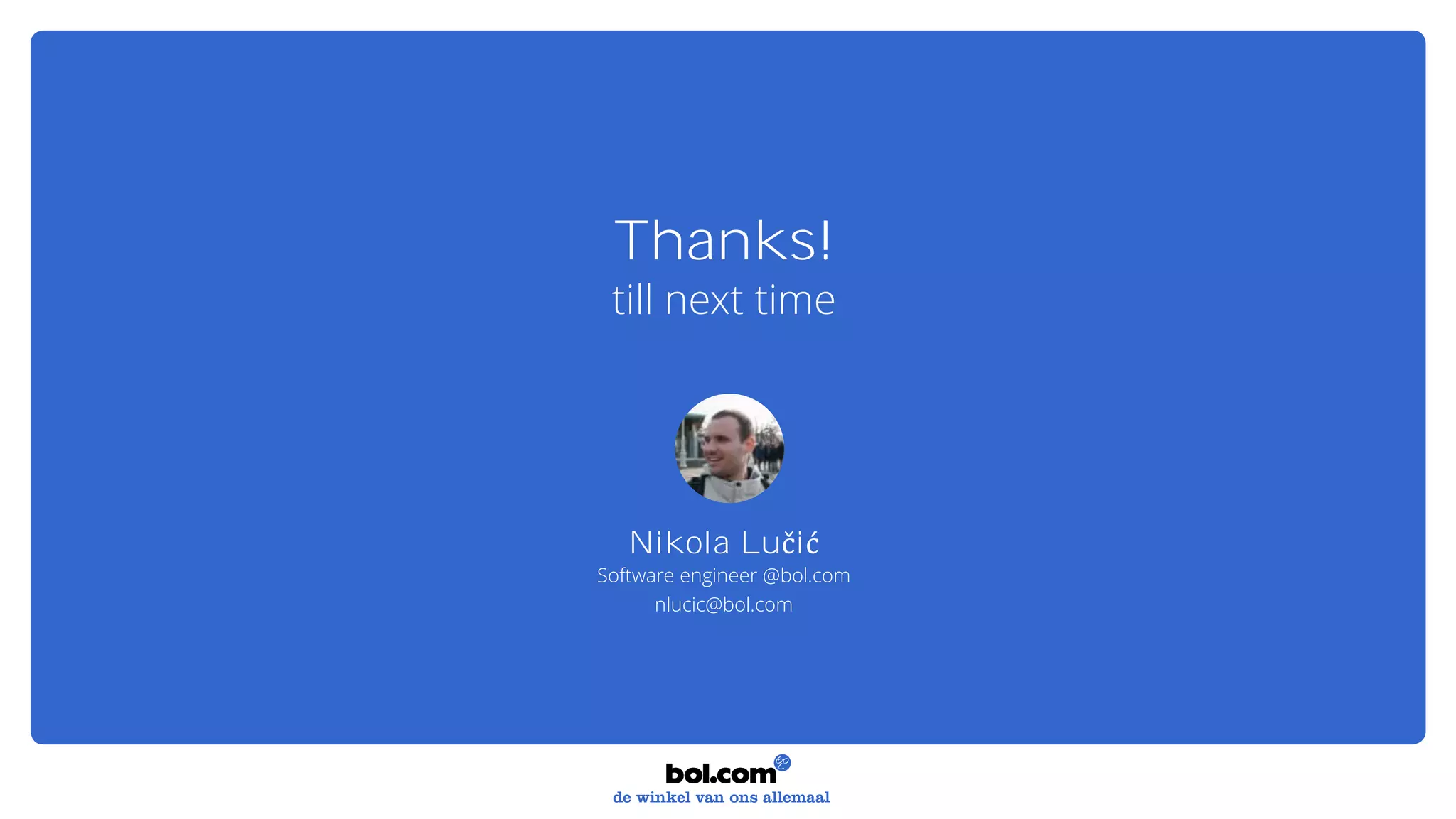 Nikola Lučić
Software engineer @bol.com
nlucic@bol.com
Thanks!
till next time