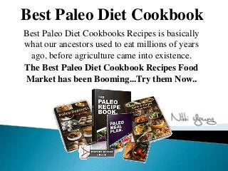 Best Paleo Diet Cookbook
Best Paleo Diet Cookbooks Recipes is basically
what our ancestors used to eat millions of years
 ago, before agriculture came into existence.
The Best Paleo Diet Cookbook Recipes Food
Market has been Booming...Try them Now..
 