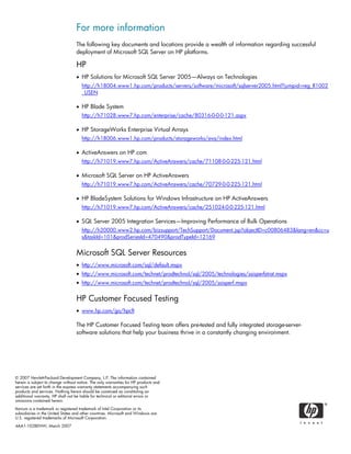 For more information
The following key documents and locations provide a wealth of information regarding successful
deployment of Microsoft SQL Server on HP platforms.
HP
• HP Solutions for Microsoft SQL Server 2005—Always on Technologies
http://h18004.www1.hp.com/products/servers/software/microsoft/sqlserver2005.html?jumpid=reg_R1002
_USEN
• HP Blade System
http://h71028.www7.hp.com/enterprise/cache/80316-0-0-0-121.aspx
• HP StorageWorks Enterprise Virtual Arrays
http://h18006.www1.hp.com/products/storageworks/eva/index.html
• ActiveAnswers on HP.com
http://h71019.www7.hp.com/ActiveAnswers/cache/71108-0-0-225-121.html
• Microsoft SQL Server on HP ActiveAnswers
http://h71019.www7.hp.com/ActiveAnswers/cache/70729-0-0-225-121.html
• HP BladeSystem Solutions for Windows Infrastructure on HP ActiveAnswers
http://h71019.www7.hp.com/ActiveAnswers/cache/251024-0-0-225-121.html
• SQL Server 2005 Integration Services—Improving Performance of Bulk Operations
http://h20000.www2.hp.com/bizsupport/TechSupport/Document.jsp?objectID=c00806483&lang=en&cc=u
s&taskId=101&prodSeriesId=470490&prodTypeId=12169
Microsoft SQL Server Resources
• http://www.microsoft.com/sql/default.mspx
• http://www.microsoft.com/technet/prodtechnol/sql/2005/technologies/ssisperfstrat.mspx
• http://www.microsoft.com/technet/prodtechnol/sql/2005/ssisperf.mspx
HP Customer Focused Testing
• www.hp.com/go/hpcft
The HP Customer Focused Testing team offers pre-tested and fully integrated storage-server-
software solutions that help your business thrive in a constantly changing environment.
© 2007 Hewlett-Packard Development Company, L.P. The information contained
herein is subject to change without notice. The only warranties for HP products and
services are set forth in the express warranty statements accompanying such
products and services. Nothing herein should be construed as constituting an
additional warranty. HP shall not be liable for technical or editorial errors or
omissions contained herein.
Itanium is a trademark or registered trademark of Intel Corporation or its
subsidiaries in the United States and other countries. Microsoft and Windows are
U.S. registered trademarks of Microsoft Corporation.
4AA1-1028ENW, March 2007
 