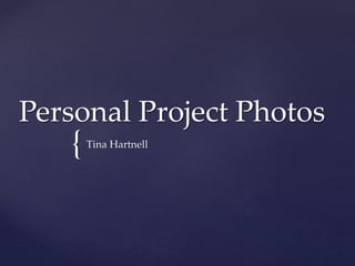 {
Personal Project Photos
Tina Hartnell
 