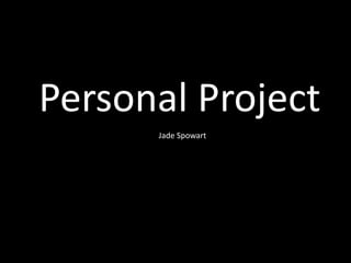 Personal Project
      Jade Spowart
 