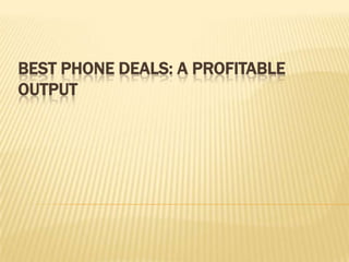 BEST PHONE DEALS: A PROFITABLE
OUTPUT
 