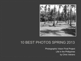 10 BEST PHOTOS SPRING 2013
Photographic Vision Final Project
Life in the Philippines
by Chris Vetrano
 