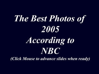 The Best Photos of 
2005 
According to 
NBC 
(Click Mouse to advance slides when ready) 
 