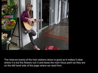 The mise-en-scene of the train stations doors is good as it makes it clear where it is but the flowers ruin it and loose the main focus point as they are on the left hand side of the page where we read from.  
