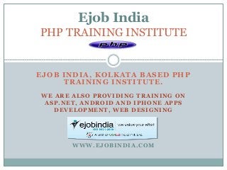 EJOB INDIA, KOLKATA BASED PHP
TRAINING INSTITUTE.
WE ARE ALSO PROVIDING TRAINING ON
ASP.NET, ANDROID AND IPHONE A PPS
DEVELOPMENT, WEB DESIGNING
WWW.EJOBINDIA.COM
Ejob India
PHP TRAINING INSTITUTE
 