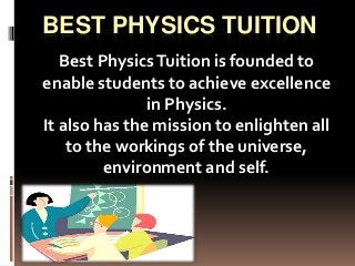 BEST PHYSICS TUITION
Best PhysicsTuition is founded to
enable students to achieve excellence
in Physics.
It also has the mission to enlighten all
to the workings of the universe,
environment and self.
 