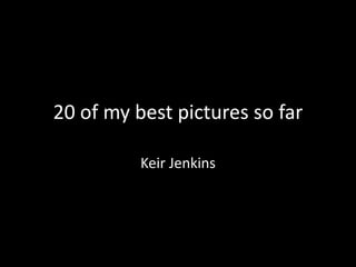 20 of my best pictures so far 
Keir Jenkins 
 