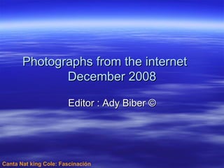 Canta Nat king Cole: Fascinación Photographs from the internet December 2008 Editor : Ady Biber © 