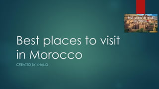 Best places to visit
in Morocco
CREATED BY KHALID
 