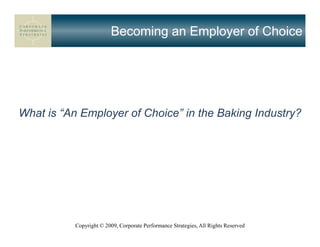 Becoming an Employer of Choice




What is “An Employer of Choice” in the Baking Industry?




           Copyright © 2009, Corporate Performance Strategies, All Rights Reserved
 