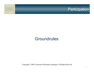 Participation




                  Groundrules




Copyright © 2009, Corporate Performance Strategies, All Rights Reserved
                                                                            4
 