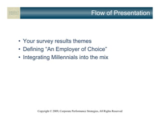 Flow of Presentation



• Your survey results themes
• Defining “An Employer of Choice”
• Integrating Millennials into the mix




        Copyright © 2009, Corporate Performance Strategies, All Rights Reserved
 