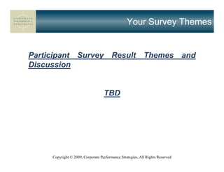 Your Survey Themes


Participant Survey                      Result             Themes              and
Discussion


                                   TBD




     Copyright © 2009, Corporate Performance Strategies, All Rights Reserved
 