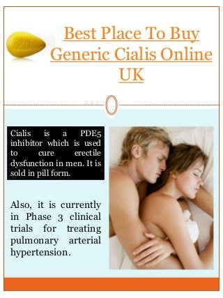 Best Place To Buy
Generic Cialis Online
UK
Cialis is a PDE5
inhibitor which is used
to cure erectile
dysfunction in men. It is
sold in pill form.
Also, it is currently
in Phase 3 clinical
trials for treating
pulmonary arterial
hypertension.
 