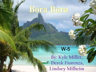 Bora Bora  W-5 By: Kyle Miller, Derek Fiorenza,Lindsey Milheim  