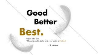Good
Better
Best.Never let it rest.
'Til your good is better and your better is the best
- St. Jeromet
 