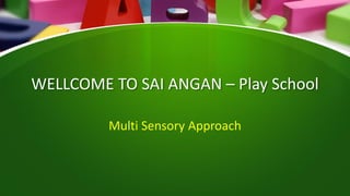 WELLCOME TO SAI ANGAN – Play School
Multi Sensory Approach
 
