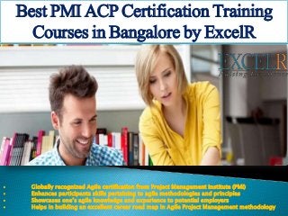 Best PMI ACP Certification Training
Courses in Bangalore by ExcelR
• Globally recognized Agile certification from Project Management Institute (PMI)
• Enhances participants skills pertaining to agile methodologies and principles
• Showcases one’s agile knowledge and experience to potential employers
• Helps in building an excellent career road map in Agile Project Management methodology
 