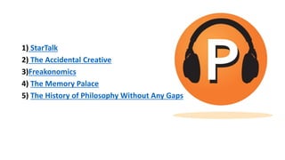 1) StarTalk
2) The Accidental Creative
3)Freakonomics
4) The Memory Palace
5) The History of Philosophy Without Any Gaps
 