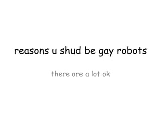 reasons u shud be gay robots

       there are a lot ok
 