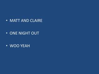 • MATT AND CLAIRE

• ONE NIGHT OUT

• WOO YEAH
 
