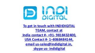 To get in touch with INDIDIGITAL
TEAM, contact at
India contact #- +91- 9818432400,
USA Contact #- 1–8068484144,
email us-sales@indidigital.in,
skype us- indidigital
 