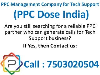 PPC Management Company for Tech Support
(PPC Dose India)
Are you still searching for a reliable PPC
partner who can generate calls for Tech
Support business?
If Yes, then Contact us:
Call : 7503020504
 