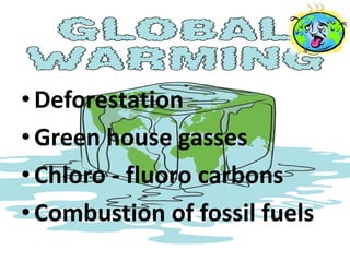 • Deforestation
• Green house gasses
• Chloro - fluoro carbons
• Combustion of fossil fuels
 