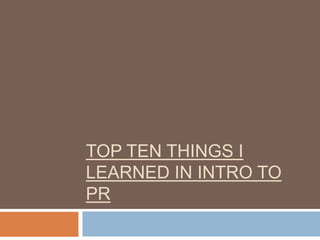 TOP TEN THINGS I
LEARNED IN INTRO TO
PR
 