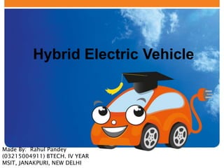 Hybrid Electric Vehicle 
EV School presents: 
Made By: Rahul Pandey 
(03215004911) BTECH. IV YEAR 
MSIT, JANAKPURI, NEW DELHI 
 
