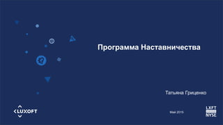 www.luxoft.com
Программа Наставничества
Май 2015
Татьяна Гриценко
 