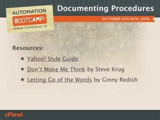 Documenting Procedures




Resources:
  ★ Yahoo! Style Guide
  ★ Don’t Make Me Think by Steve Krug
  ★ Letting Go of the W...