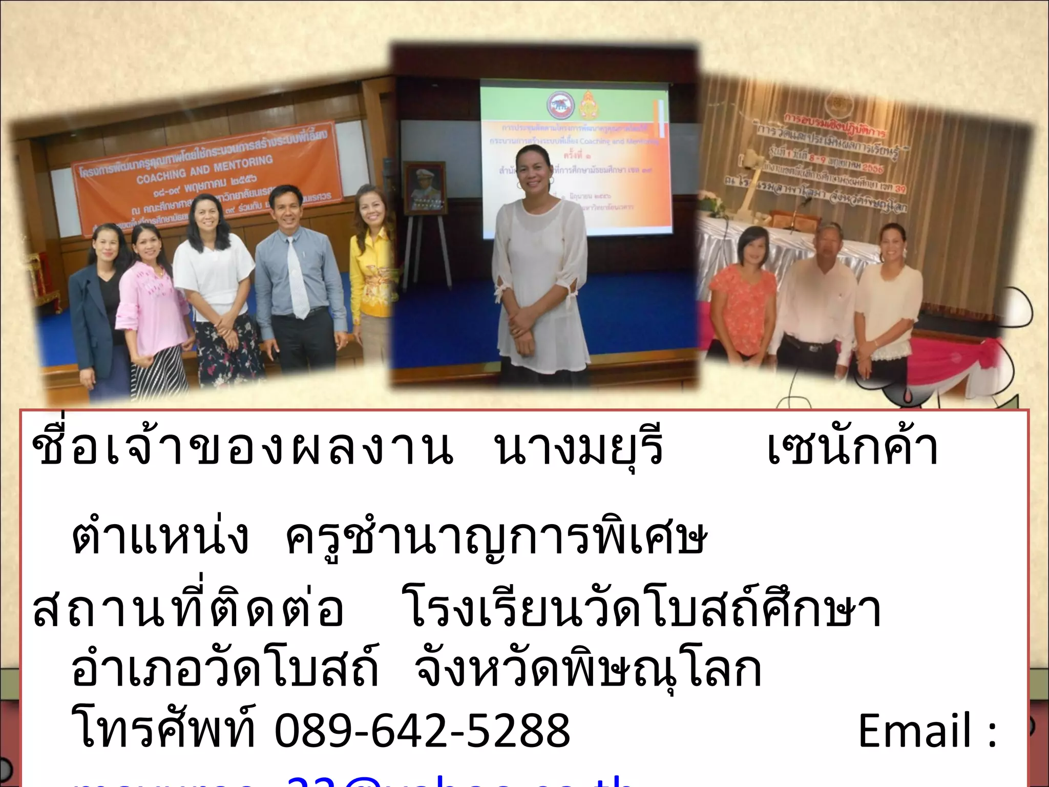 ชื่อเจ้าของผลงาน นางมยุรี เซนักค้า
ตำาแหน่ง ครูชำานาญการพิเศษ
สถานที่ติดต่อ โรงเรียนวัดโบสถ์ศึกษา
อำาเภอวัดโบสถ์ จังหวัดพิษณุโลก
โทรศัพท์ 089-642-5288 Email :
 