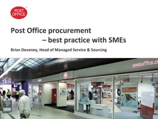Post Office procurement
          – best practice with SMEs
Brian Deveney, Head of Managed Service & Sourcing
 