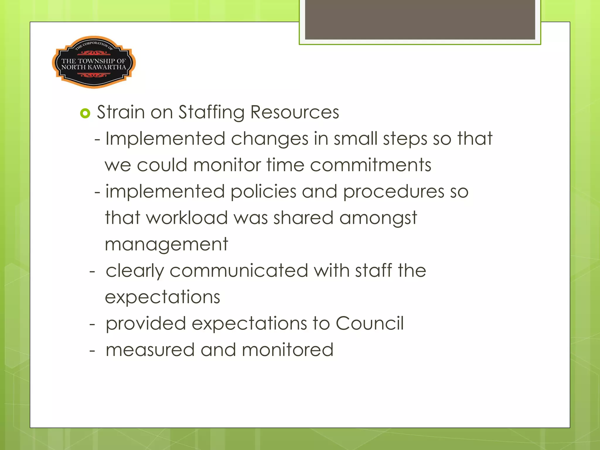 Strain on Staffing Resources
 - Implemented changes in small steps so that
   we could monitor time commitments
 - implemented policies and procedures so
   that workload was shared amongst
   management
- clearly communicated with staff the
   expectations
- provided expectations to Council
- measured and monitored
 